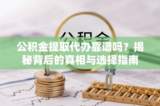 平罗公积金提取代办靠谱吗？揭秘背后的真相与选择指南