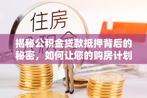 平罗揭秘公积金贷款抵押背后的秘密，如何让您的购房计划更轻松？