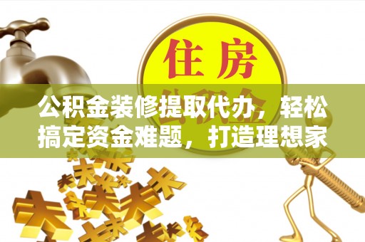平罗公积金装修提取代办，轻松搞定资金难题，打造理想家居