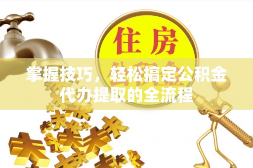 平罗掌握技巧，轻松搞定公积金代办提取的全流程