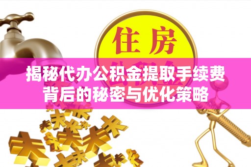 平罗揭秘代办公积金提取手续费背后的秘密与优化策略