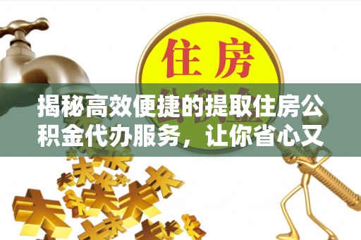 平罗揭秘高效便捷的提取住房公积金代办服务，让你省心又省力