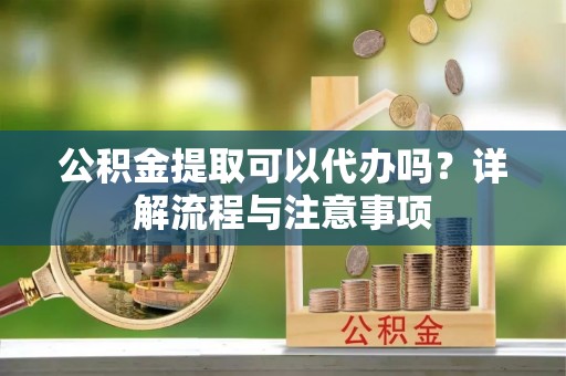 平罗公积金提取可以代办吗？详解流程与注意事项