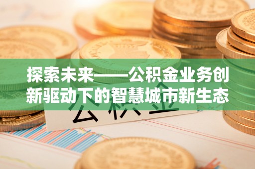 平罗探索未来——公积金业务创新驱动下的智慧城市新生态