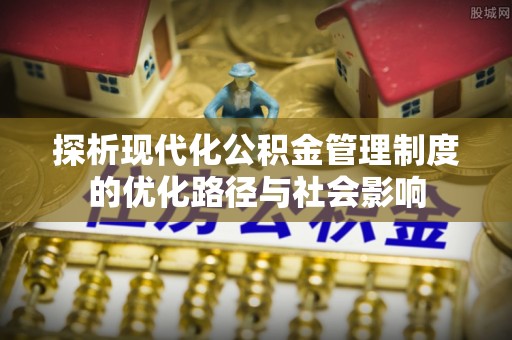 平罗探析现代化公积金管理制度的优化路径与社会影响