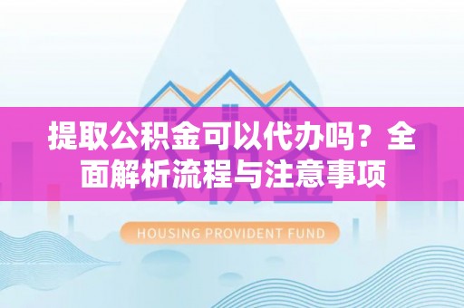 平罗提取公积金可以代办吗？全面解析流程与注意事项
