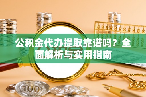 平罗公积金代办提取靠谱吗？全面解析与实用指南