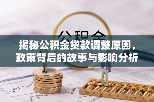 平罗揭秘公积金贷款调整原因，政策背后的故事与影响分析