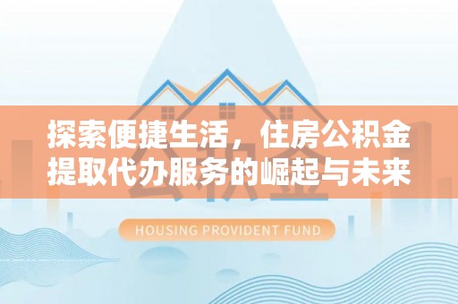 平罗探索便捷生活，住房公积金提取代办服务的崛起与未来趋势