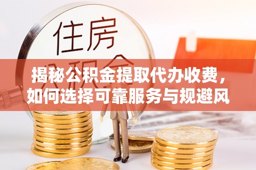 平罗揭秘公积金提取代办收费，如何选择可靠服务与规避风险