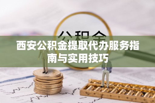 平罗西安公积金提取代办服务指南与实用技巧