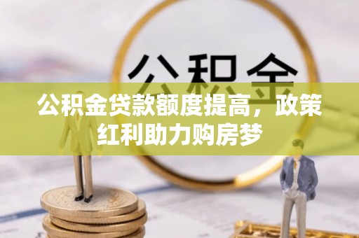 平罗公积金贷款额度提高，政策红利助力购房梦