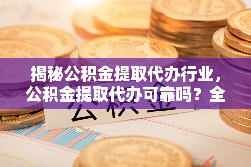平罗揭秘公积金提取代办行业，公积金提取代办可靠吗？全面解析与风险规避