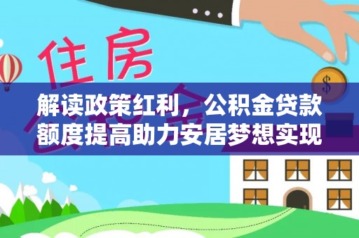 平罗解读政策红利，公积金贷款额度提高助力安居梦想实现