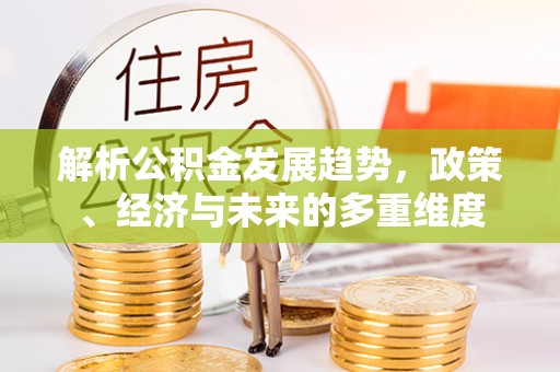 平罗解析公积金发展趋势，政策、经济与未来的多重维度