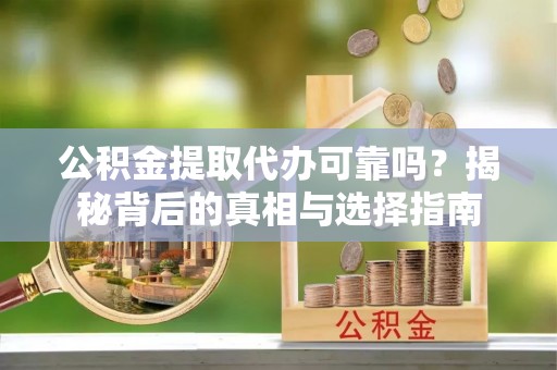 平罗公积金提取代办可靠吗？揭秘背后的真相与选择指南