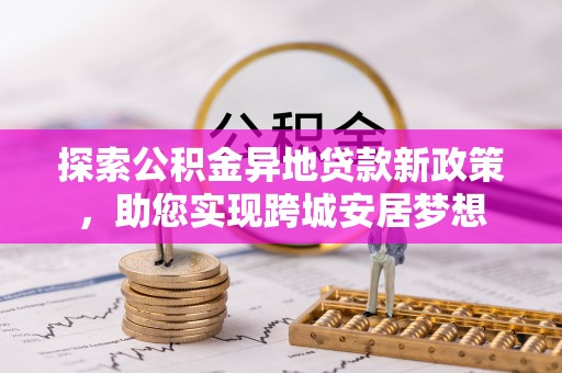 平罗探索公积金异地贷款新政策，助您实现跨城安居梦想