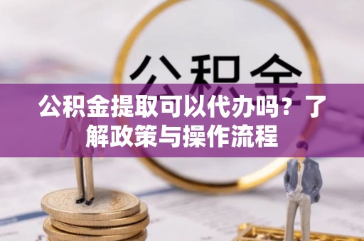 平罗公积金提取可以代办吗？了解政策与操作流程