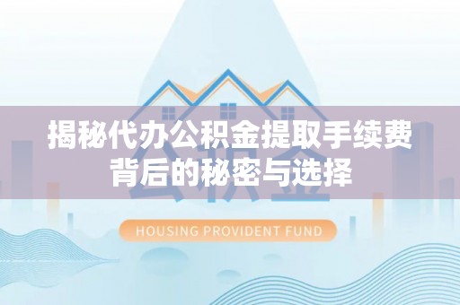 平罗揭秘代办公积金提取手续费背后的秘密与选择