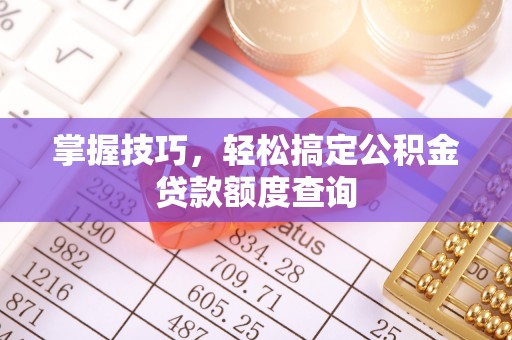 平罗掌握技巧，轻松搞定公积金贷款额度查询