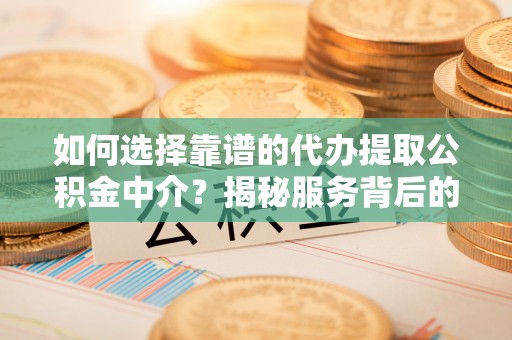 平罗如何选择靠谱的代办提取公积金中介？揭秘服务背后的真相