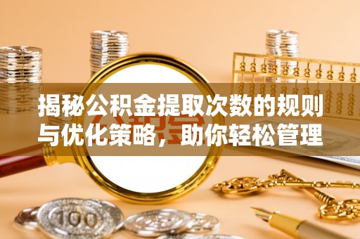 平罗揭秘公积金提取次数的规则与优化策略，助你轻松管理财务