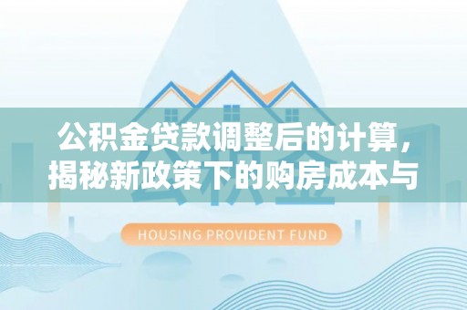 平罗公积金贷款调整后的计算，揭秘新政策下的购房成本与规划策略