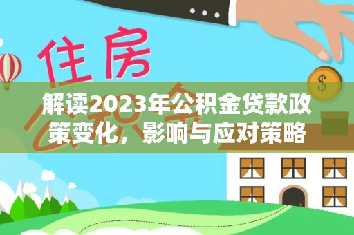 平罗解读2023年公积金贷款政策变化，影响与应对策略