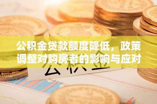 平罗公积金贷款额度降低，政策调整对购房者的影响与应对策略