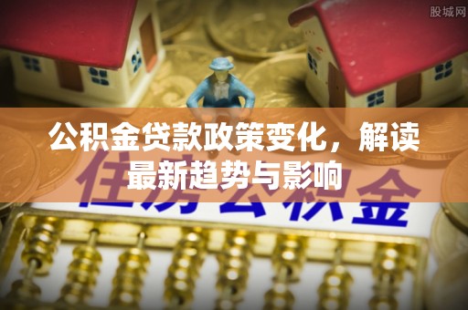 平罗公积金贷款政策变化，解读最新趋势与影响