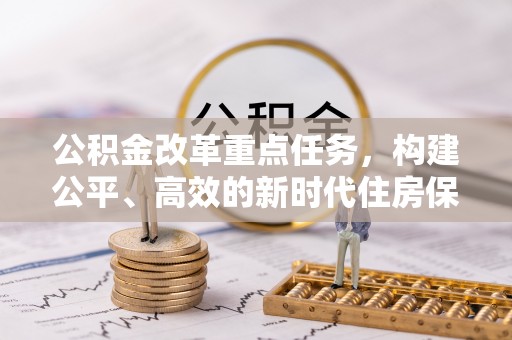 平罗公积金改革重点任务，构建公平、高效的新时代住房保障体系