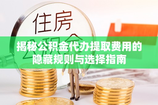 平罗揭秘公积金代办提取费用的隐藏规则与选择指南