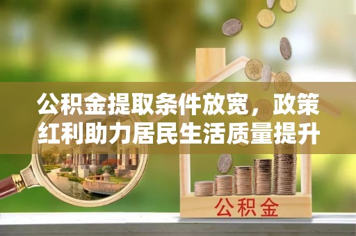 平罗公积金提取条件放宽，政策红利助力居民生活质量提升