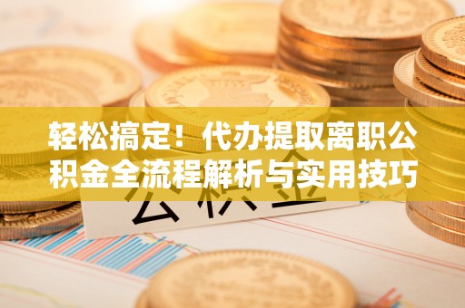 平罗轻松搞定！代办提取离职公积金全流程解析与实用技巧
