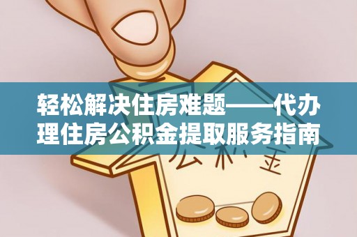平罗轻松解决住房难题——代办理住房公积金提取服务指南