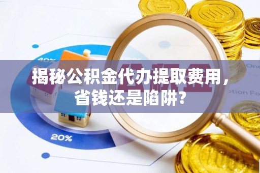 平罗揭秘公积金代办提取费用，省钱还是陷阱？
