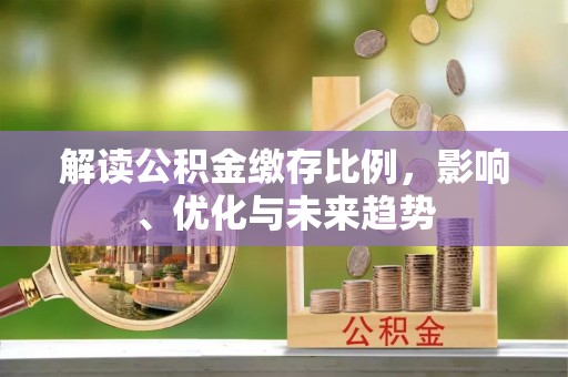 平罗解读公积金缴存比例，影响、优化与未来趋势