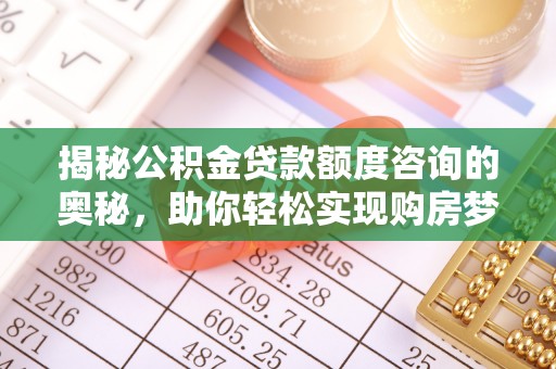 平罗揭秘公积金贷款额度咨询的奥秘，助你轻松实现购房梦想
