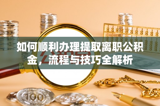 平罗如何顺利办理提取离职公积金，流程与技巧全解析
