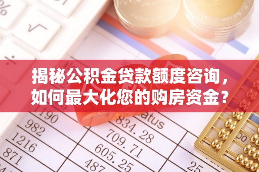 平罗揭秘公积金贷款额度咨询，如何最大化您的购房资金？