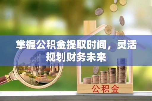 平罗掌握公积金提取时间，灵活规划财务未来