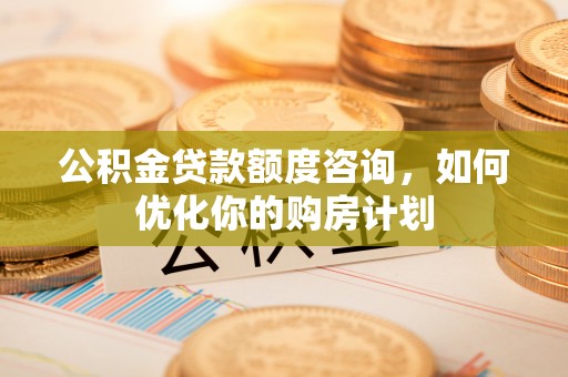 平罗公积金贷款额度咨询，如何优化你的购房计划