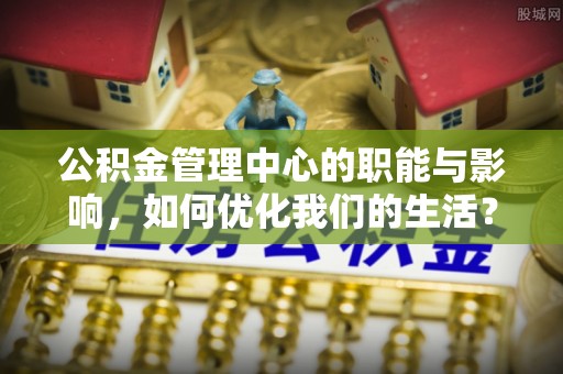 平罗公积金管理中心的职能与影响，如何优化我们的生活？