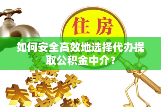 平罗如何安全高效地选择代办提取公积金中介？