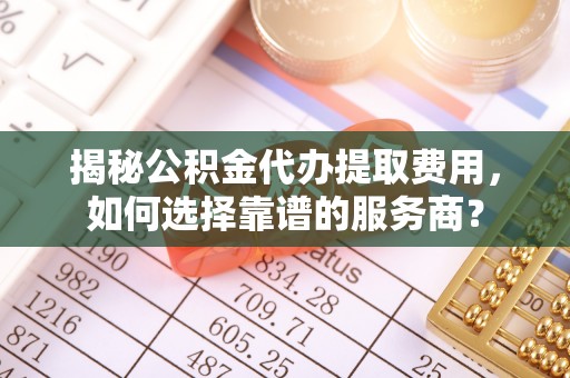 平罗揭秘公积金代办提取费用，如何选择靠谱的服务商？