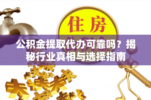 平罗公积金提取代办可靠吗？揭秘行业真相与选择指南
