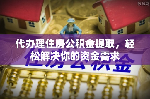 平罗代办理住房公积金提取，轻松解决你的资金需求