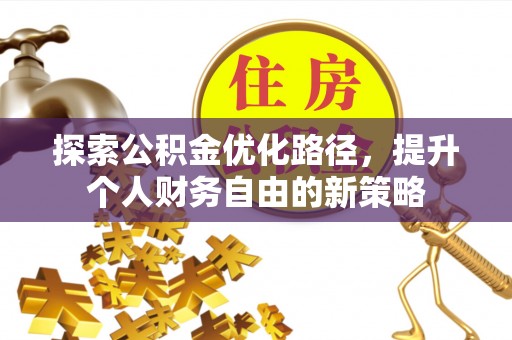 平罗探索公积金优化路径，提升个人财务自由的新策略
