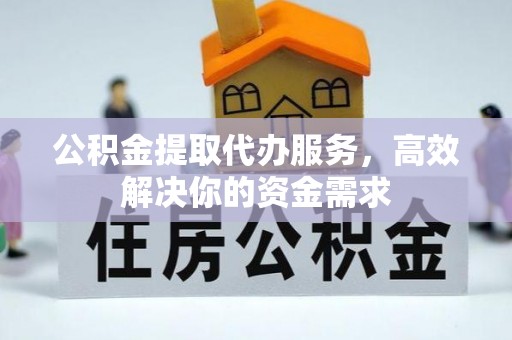 平罗公积金提取代办服务，高效解决你的资金需求