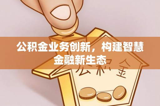 平罗公积金业务创新，构建智慧金融新生态